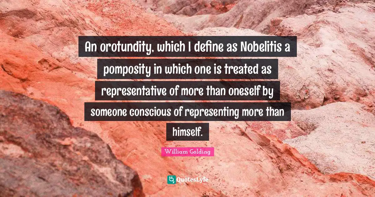 Representing Quotes: "An orotundity, which I define as Nobelitis a pomposity in which one is treated as representative of more than oneself by someone conscious of representing more than himself."