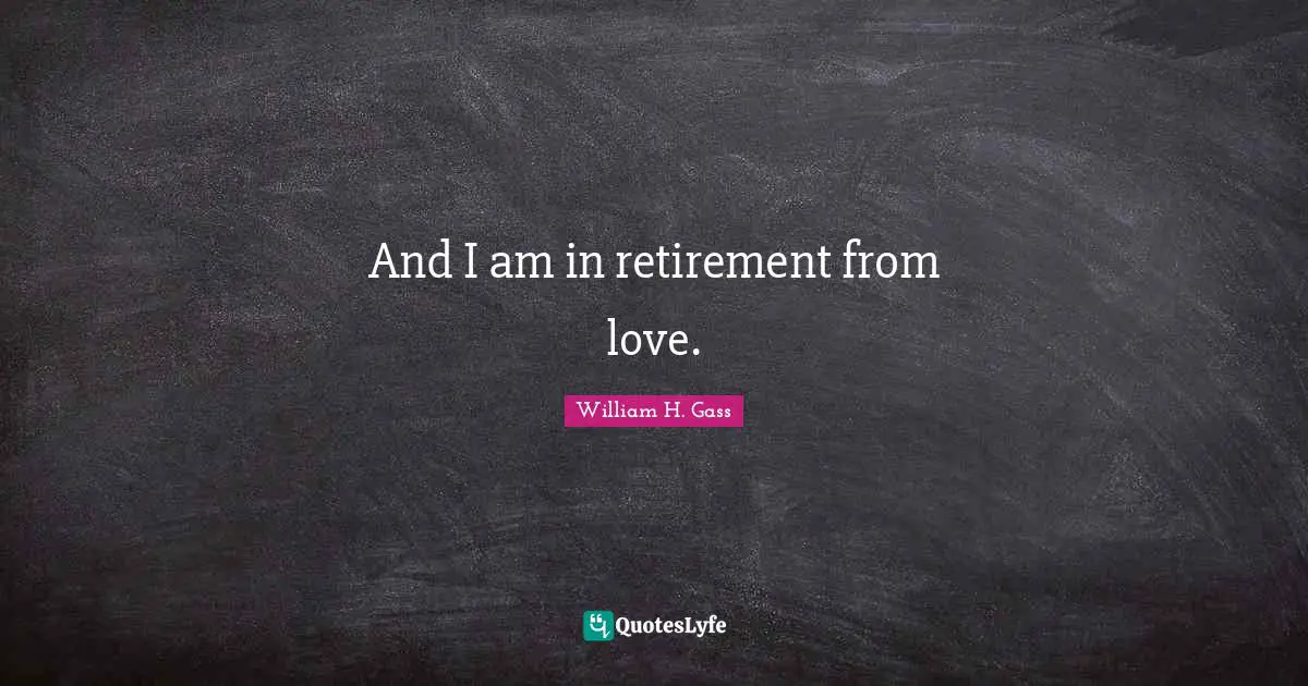 And I am in retirement from love.