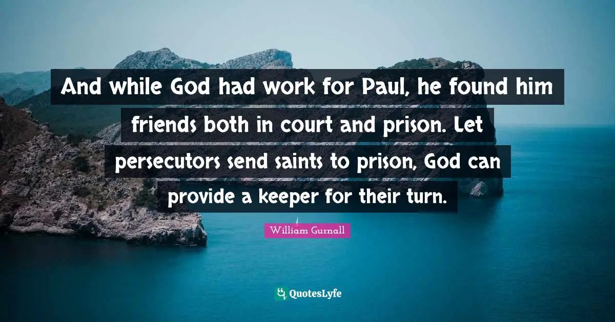 And while God had work for Paul, he found him friends both in court and prison. Let persecutors send saints to prison, God can provide a keeper for their turn.