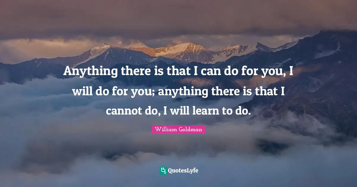 Anything there is that I can do for you, I will do for you; anything there is that I cannot do, I will learn to do.