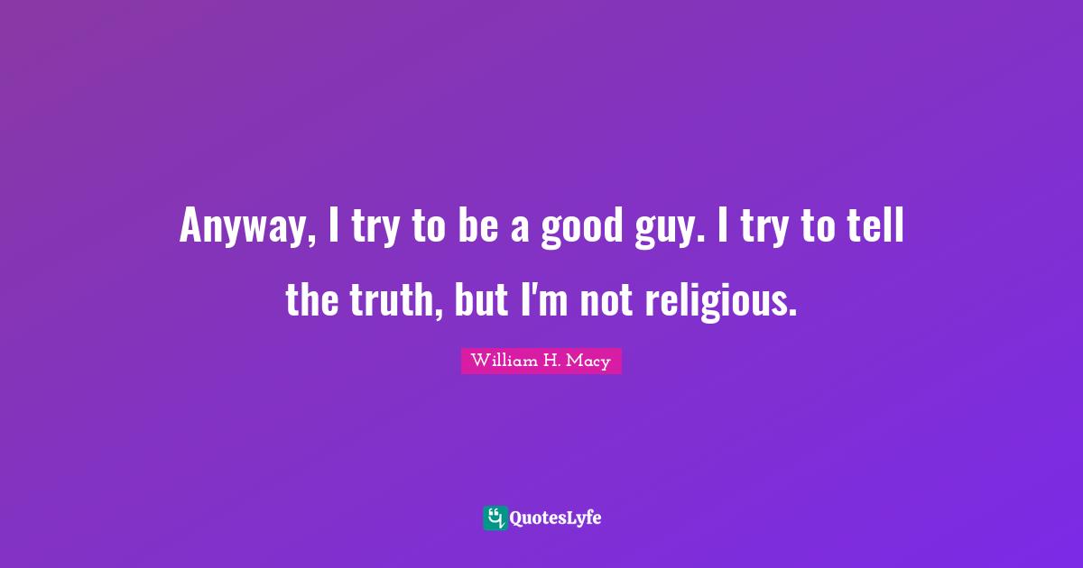Anyway, I try to be a good guy. I try to tell the truth, but I'm not religious.