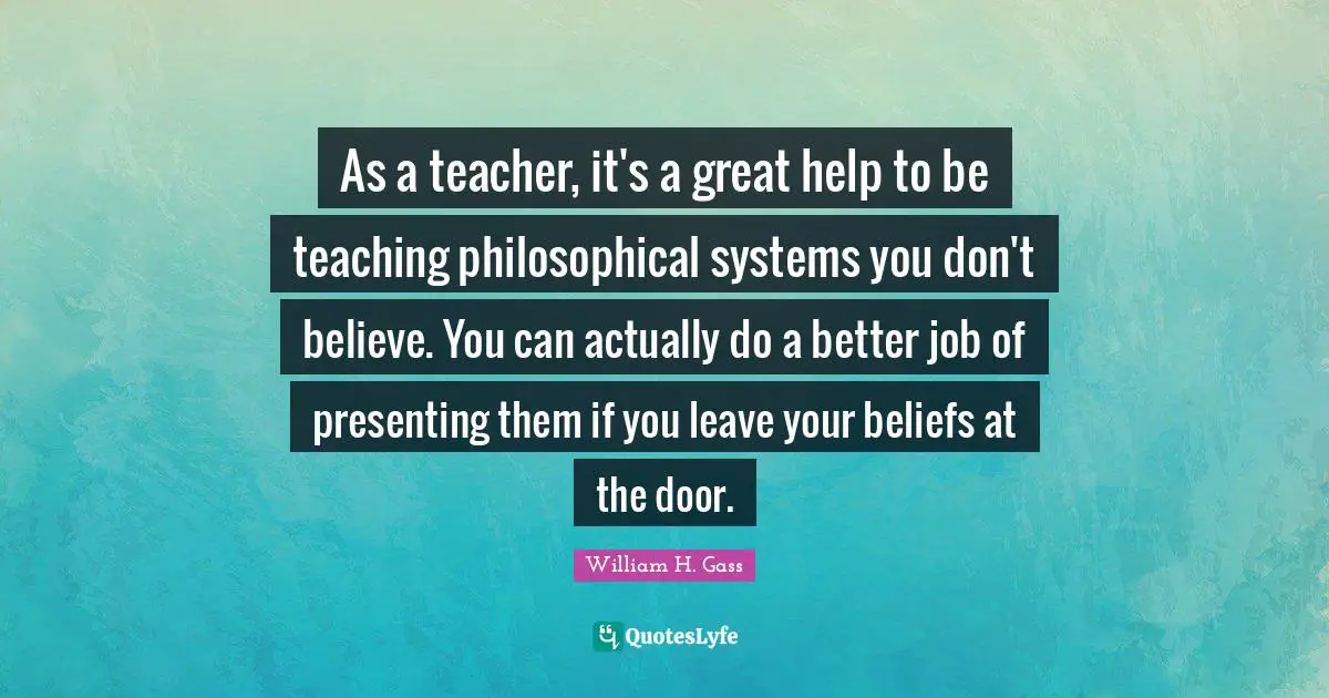 As a teacher, it's a great help to be teaching philosophical systems you don't believe. You can actually do a better job of presenting them if you leave your beliefs at the door.