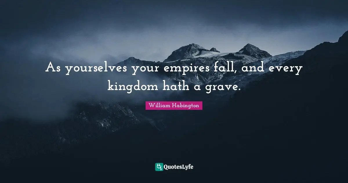 William Habington Quotes: "As yourselves your empires fall, and every kingdom hath a grave."