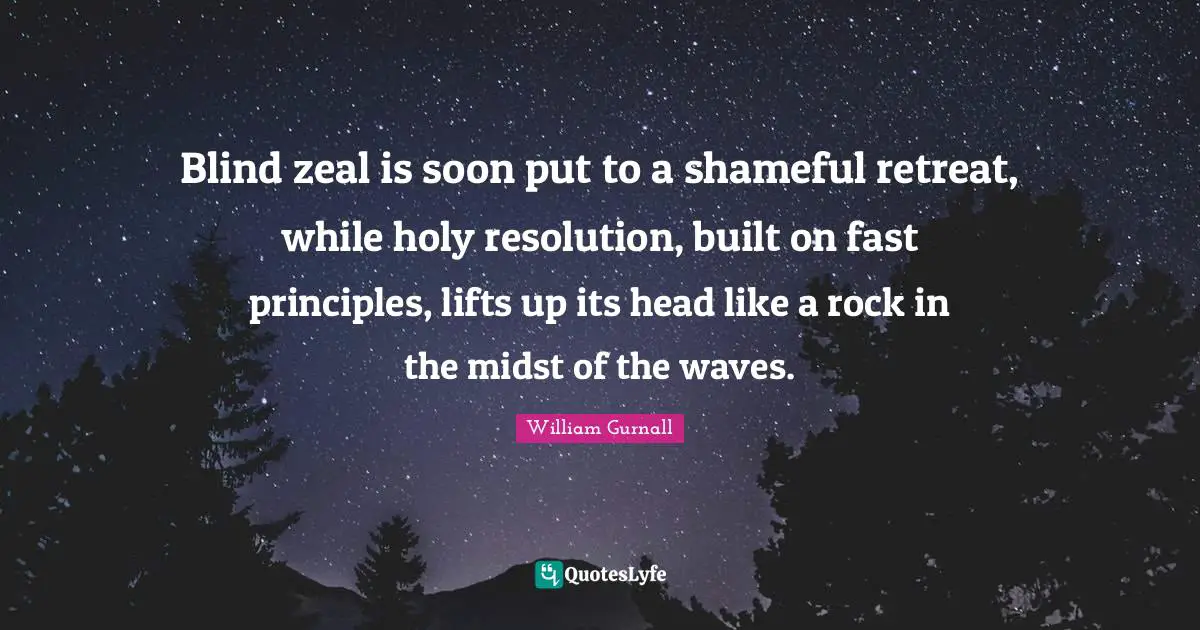 Blind zeal is soon put to a shameful retreat, while holy resolution, built on fast principles, lifts up its head like a rock in the midst of the waves.