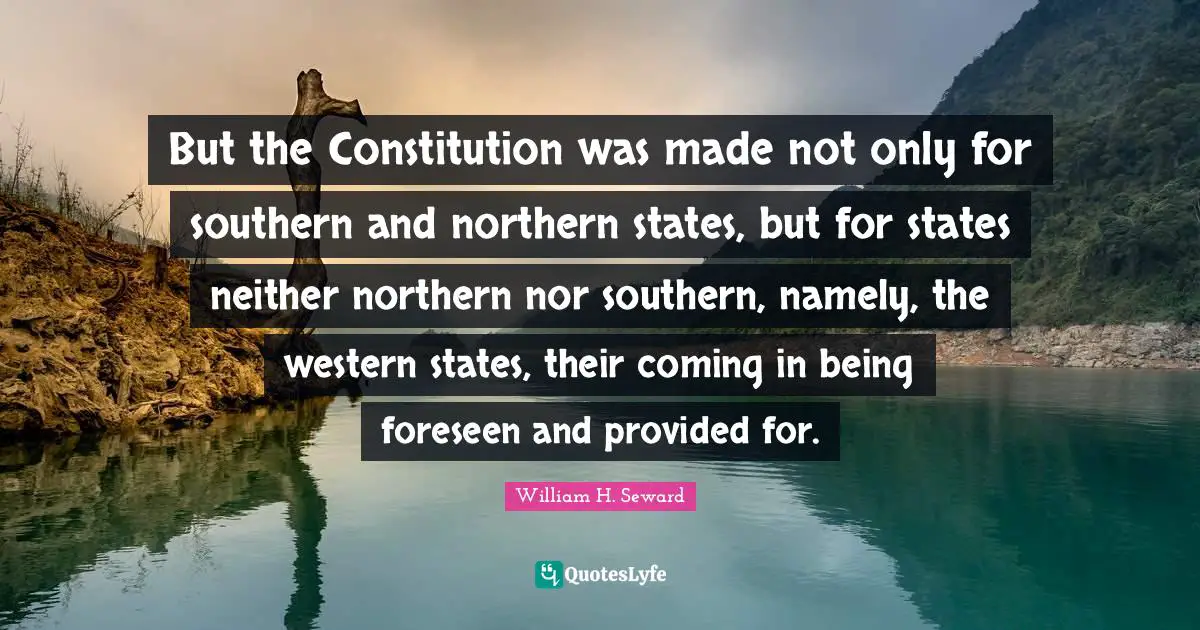 But the Constitution was made not only for southern and northern states, but for states neither northern nor southern, namely, the western states, their coming in being foreseen and provided for.