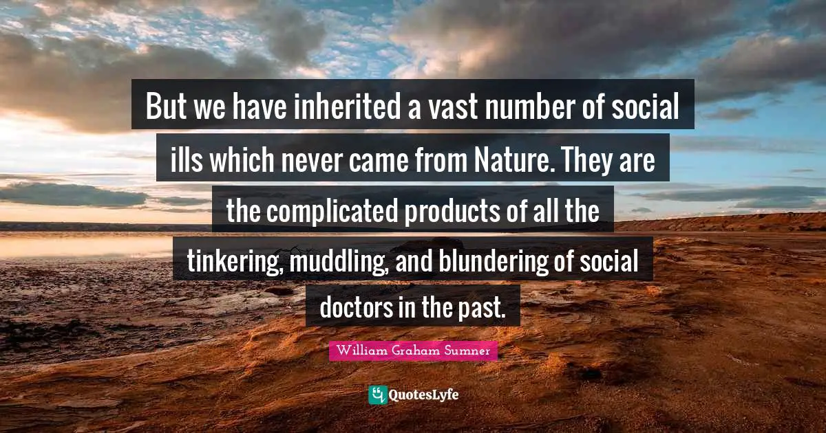 But we have inherited a vast number of social ills which never came from Nature. They are the complicated products of all the tinkering, muddling, and blundering of social doctors in the past.