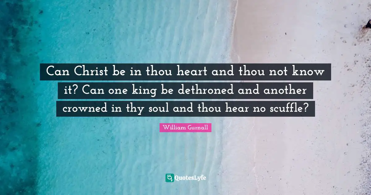 Can Christ be in thou heart and thou not know it? Can one king be dethroned and another crowned in thy soul and thou hear no scuffle?