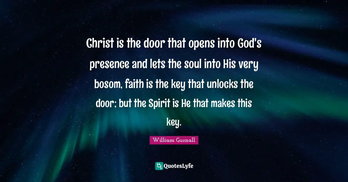 God S Presence Quotes: "Christ is the door that opens into God's presence and lets the soul into His very bosom, faith is the key that unlocks the door; but the Spirit is He that makes this key."