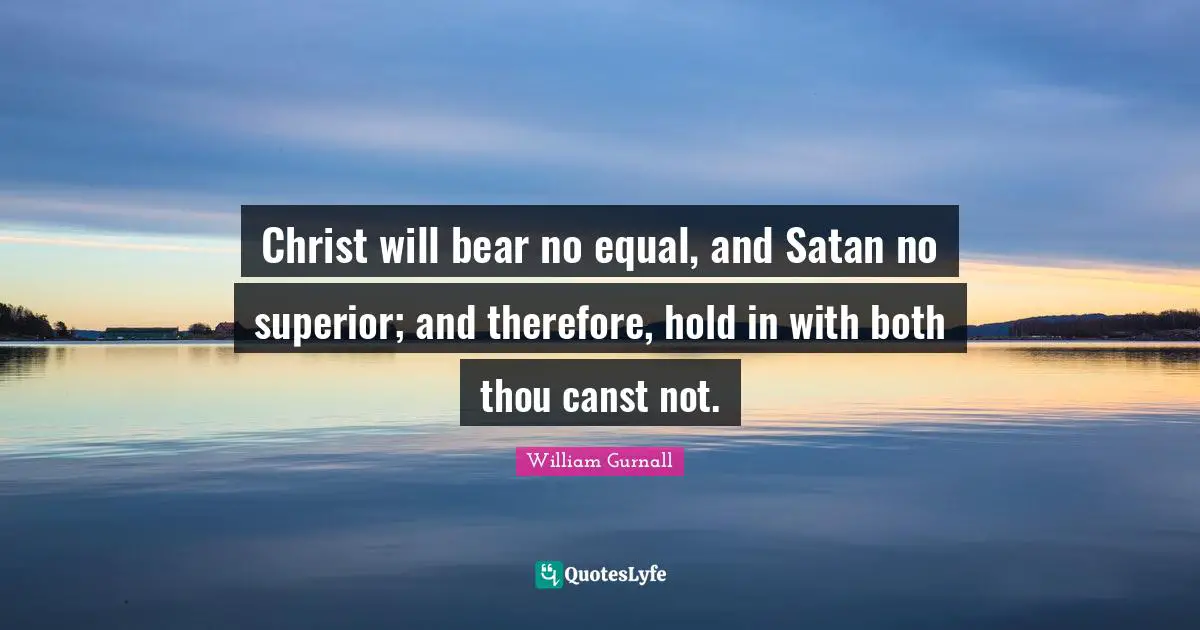 Christ will bear no equal, and Satan no superior; and therefore, hold in with both thou canst not.