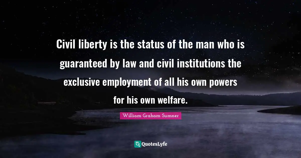 Civil liberty is the status of the man who is guaranteed by law and civil institutions the exclusive employment of all his own powers for his own welfare.