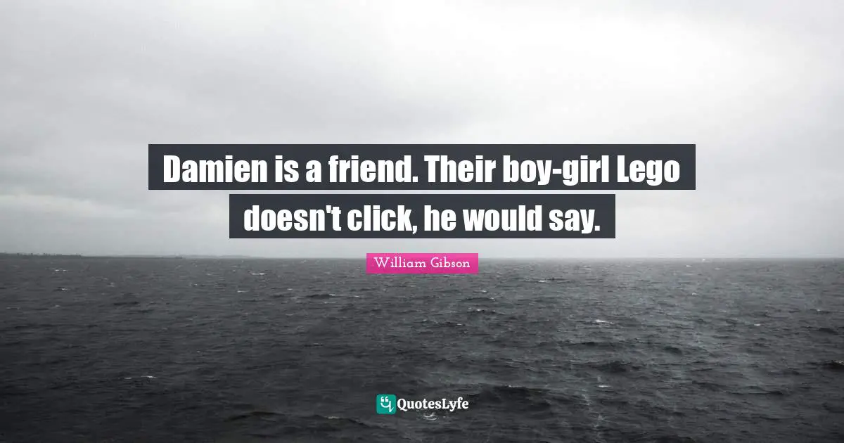 Damien is a friend. Their boy-girl Lego doesn't click, he would say.