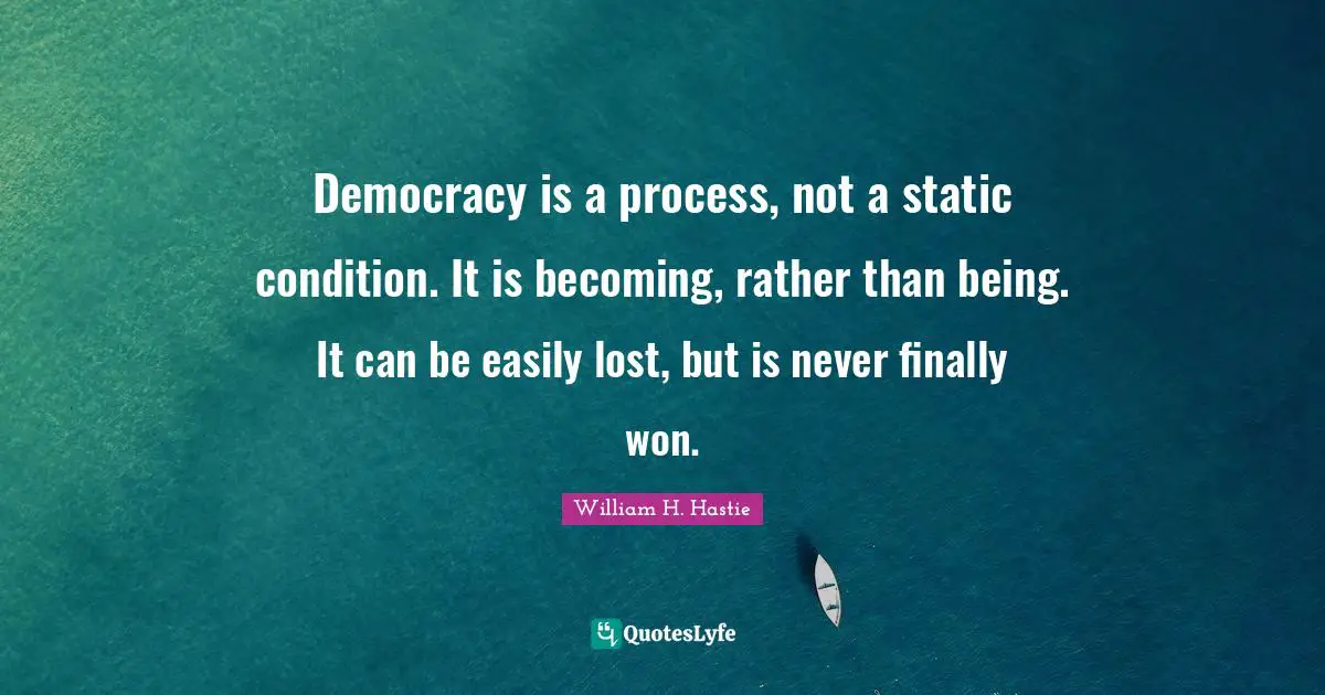 Democracy is a process, not a static condition. It is becoming, rather than being. It can be easily lost, but is never finally won.