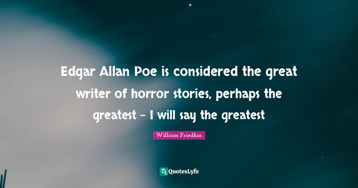 Edgar Allan Poe is considered the great writer of horror stories, perhaps the greatest - I will say the greatest