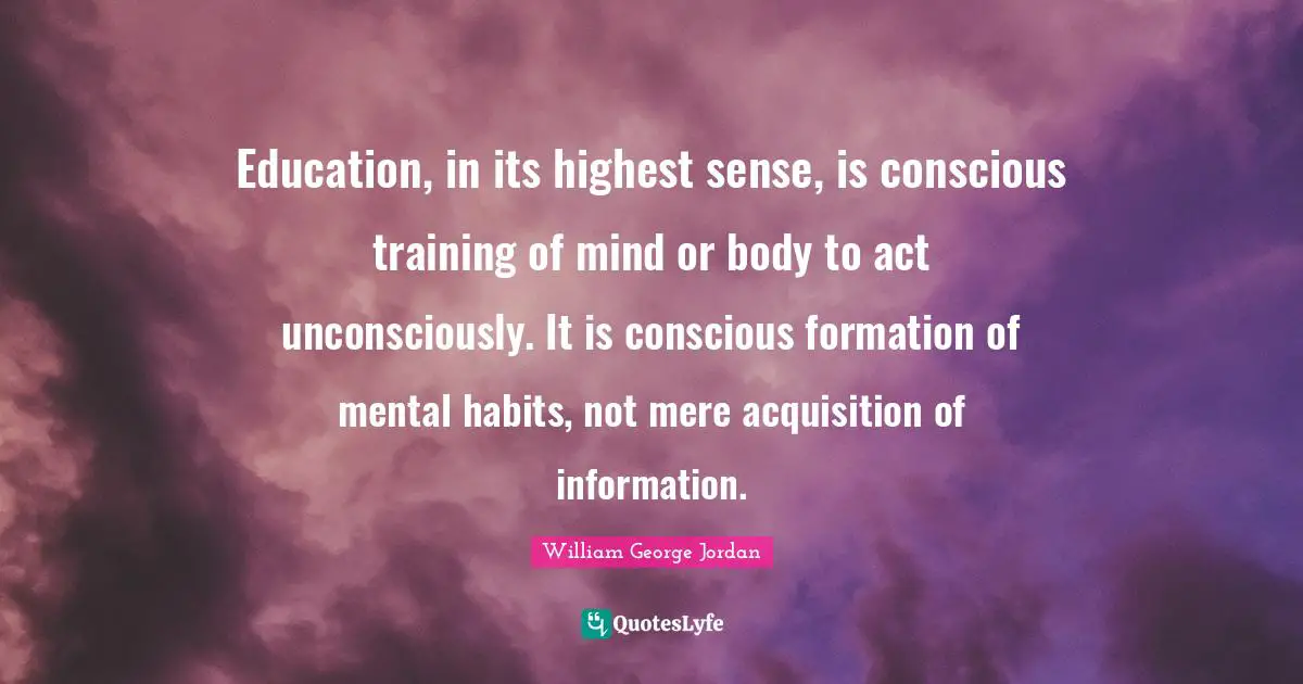 Education, in its highest sense, is conscious training of mind or body to act unconsciously. It is conscious formation of mental habits, not mere acquisition of information.
