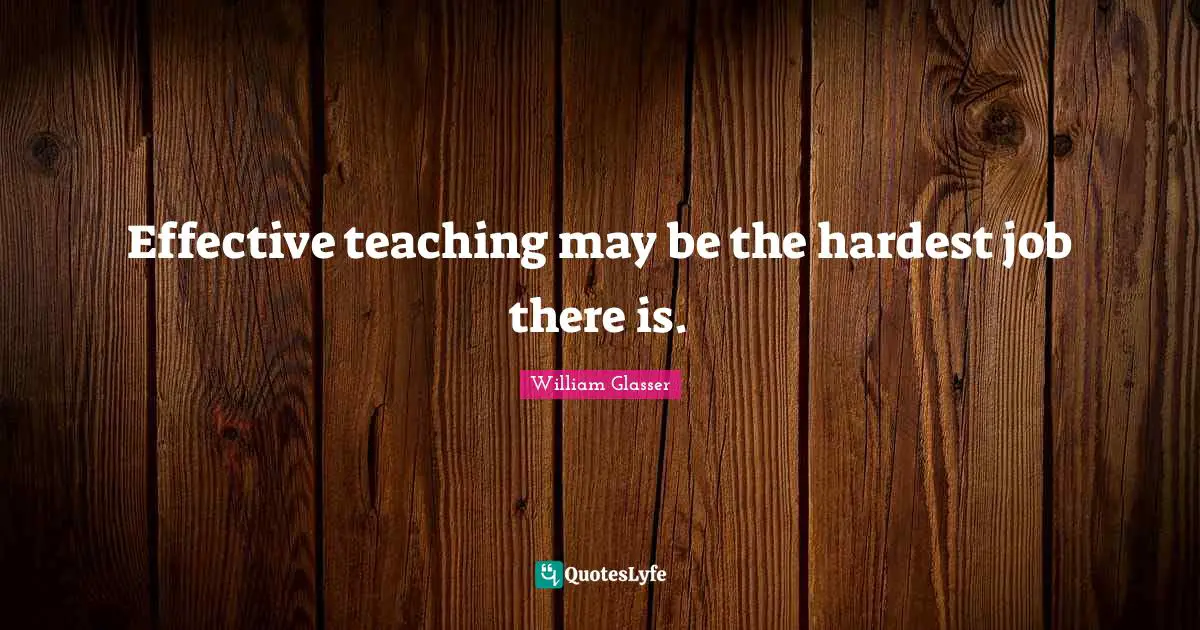 William Glasser Quotes: "Effective teaching may be the hardest job there is."