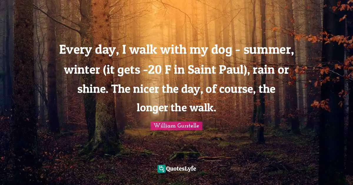 Every day, I walk with my dog - summer, winter (it gets -20 F in Saint Paul), rain or shine. The nicer the day, of course, the longer the walk.