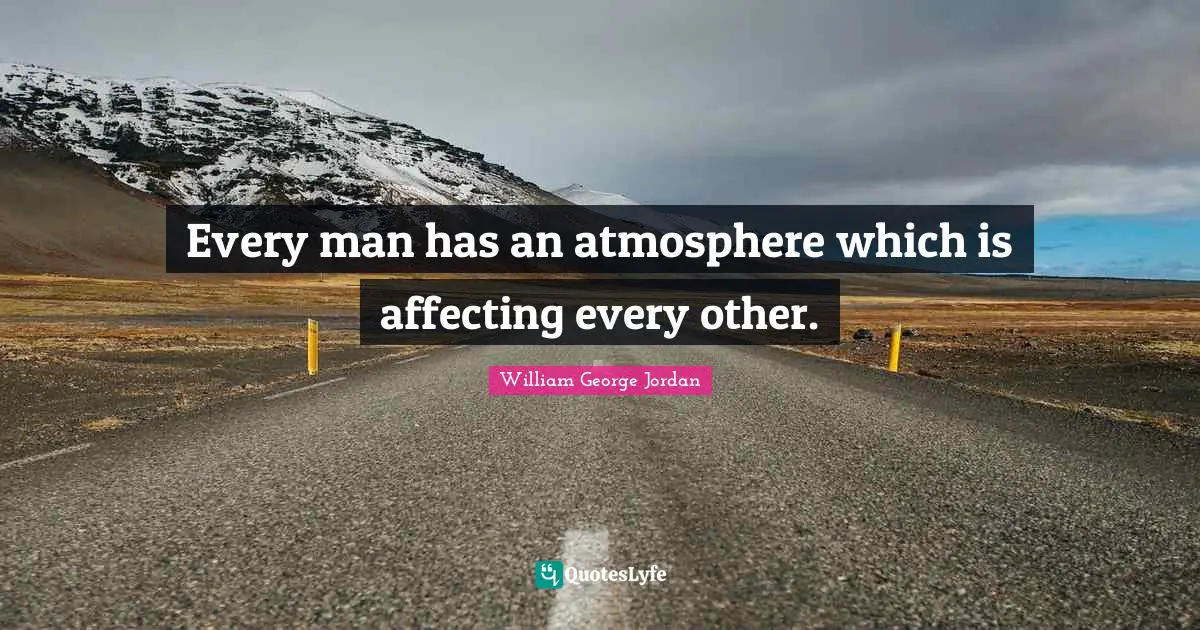 Every man has an atmosphere which is affecting every other.