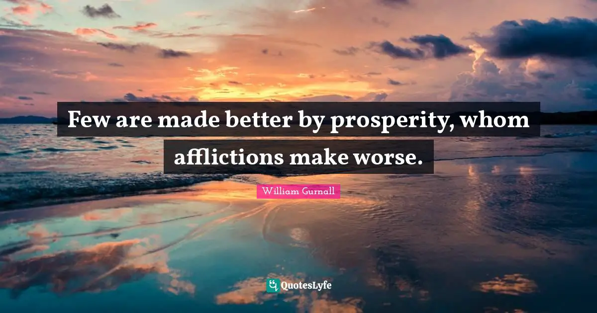 Few are made better by prosperity, whom afflictions make worse.