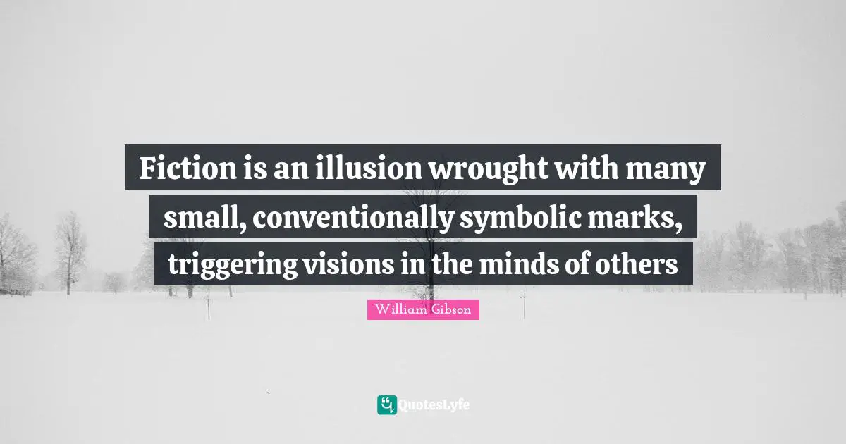 Fiction is an illusion wrought with many small, conventionally symbolic marks, triggering visions in the minds of others