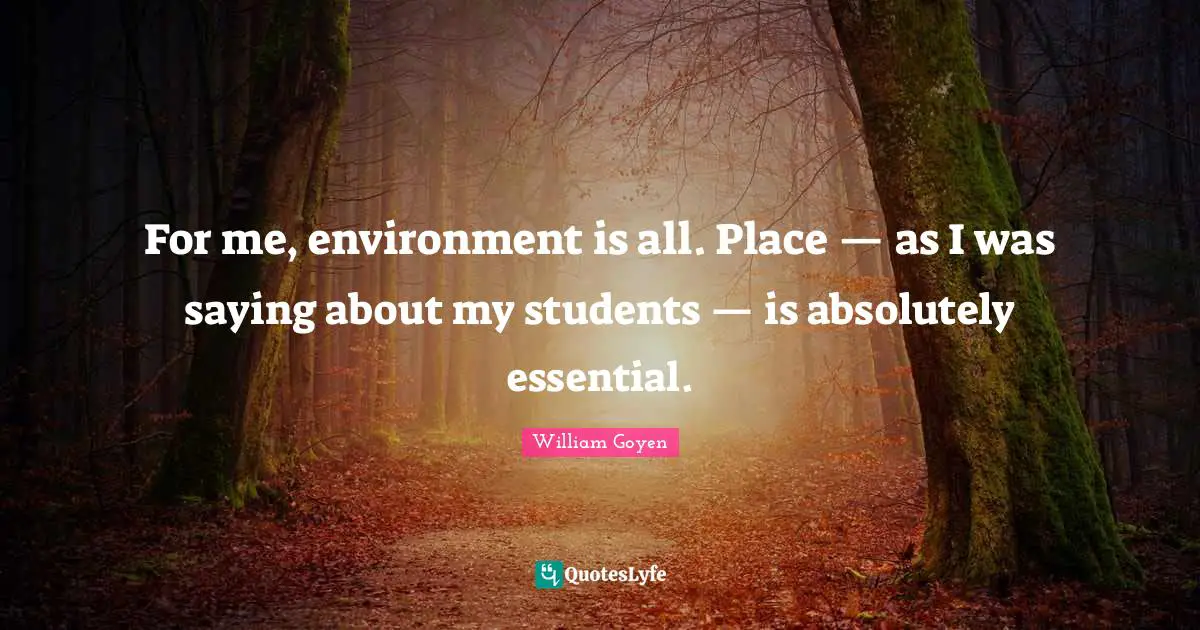 For me, environment is all. Place — as I was saying about my students — is absolutely essential.