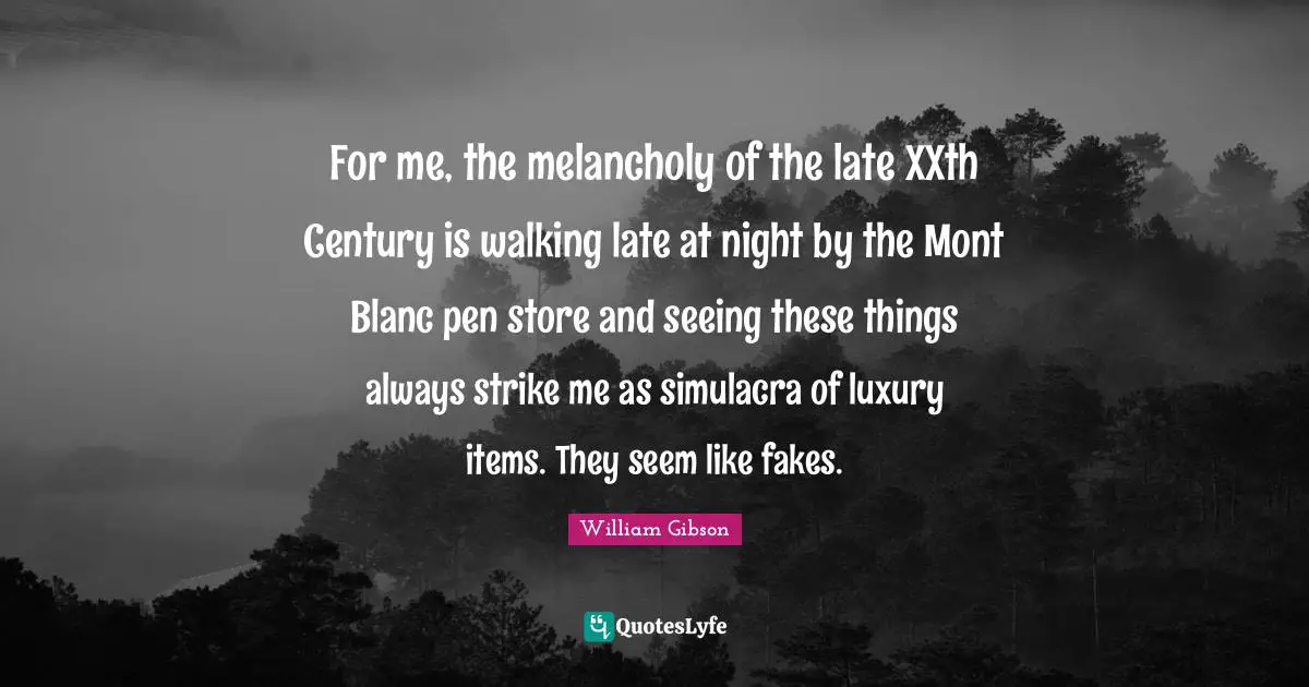 For me, the melancholy of the late XXth Century is walking late at night by the Mont Blanc pen store and seeing these things always strike me as simulacra of luxury items. They seem like fakes.