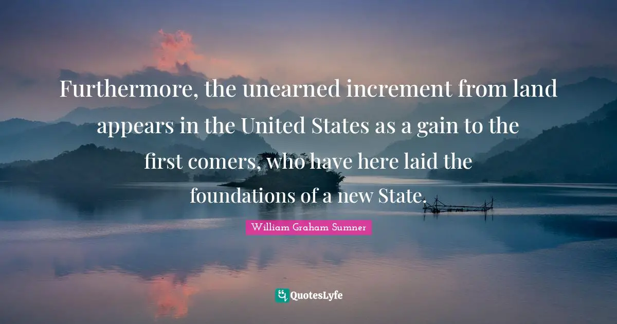 Furthermore, the unearned increment from land appears in the United States as a gain to the first comers, who have here laid the foundations of a new State.