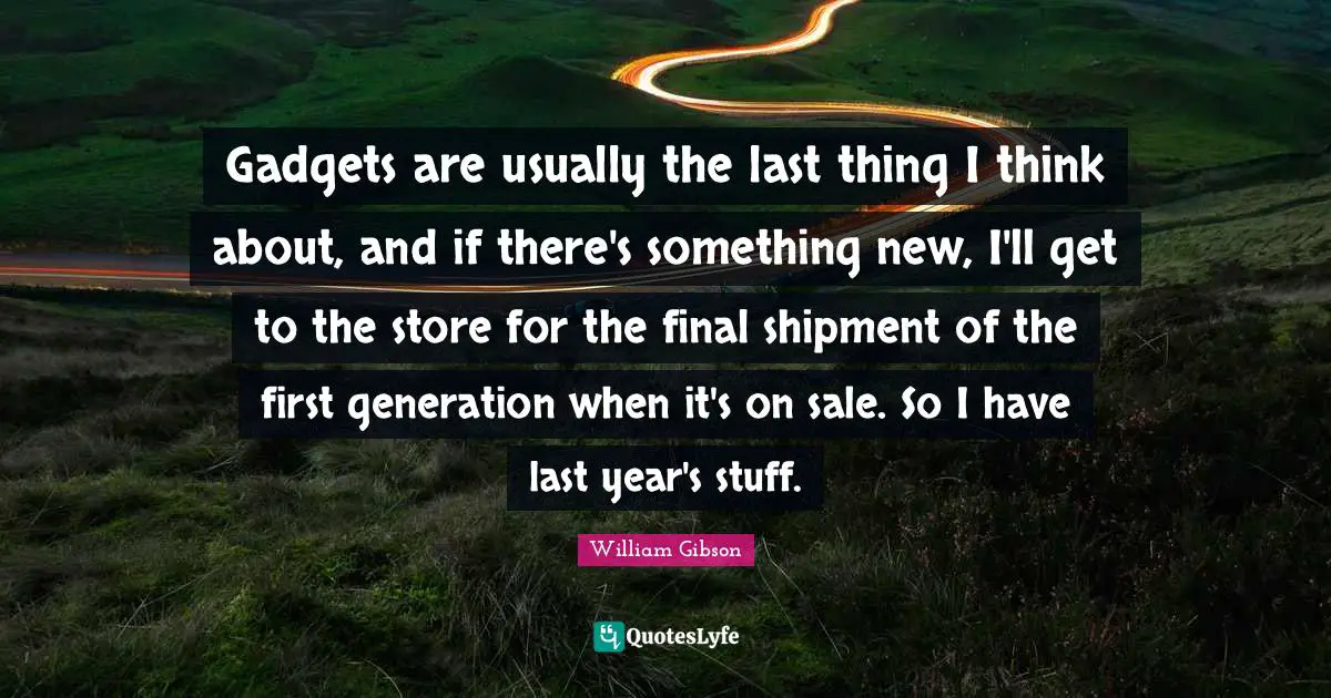 William Gibson Quotes: "Gadgets are usually the last thing I think about, and if there's something new, I'll get to the store for the final shipment of the first generation when it's on sale. So I have last year's stuff."