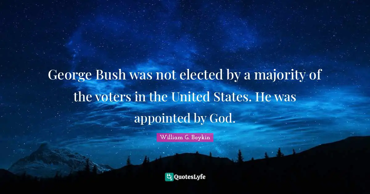 George Bush was not elected by a majority of the voters in the United States. He was appointed by God.