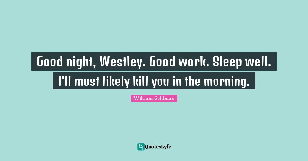 Goodnight Quotes: "Good night, Westley. Good work. Sleep well. I'll most likely kill you in the morning."