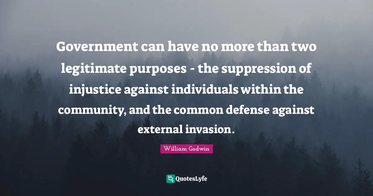 Government can have no more than two legitimate purposes - the suppression of injustice against individuals within the community, and the common defense against external invasion.