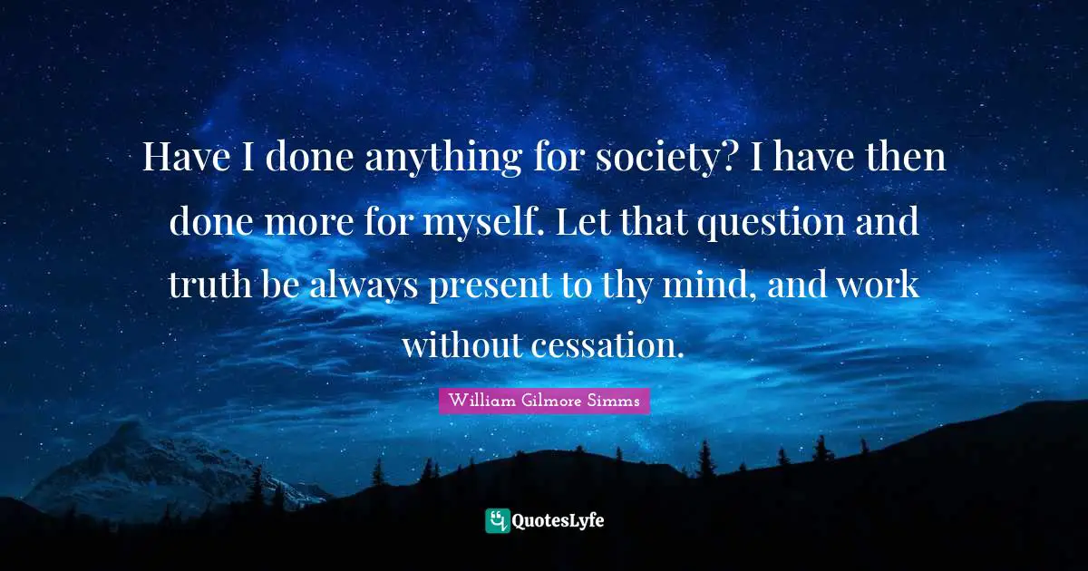 Have I done anything for society? I have then done more for myself. Let that question and truth be always present to thy mind, and work without cessation.
