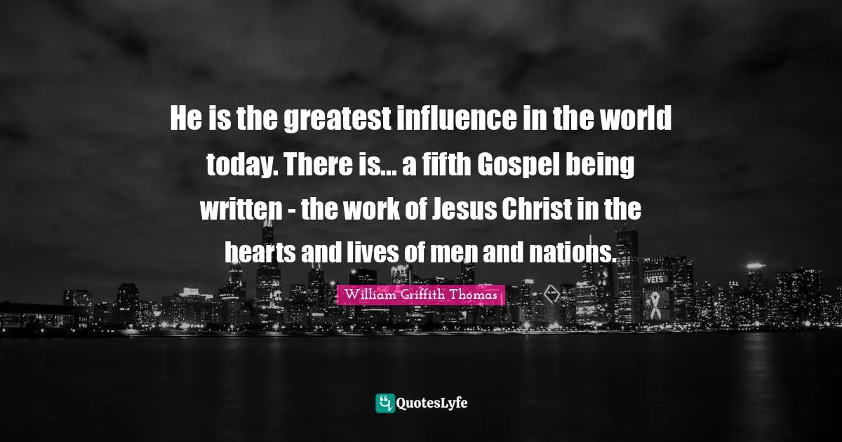 He is the greatest influence in the world today. There is... a fifth Gospel being written - the work of Jesus Christ in the hearts and lives of men and nations.