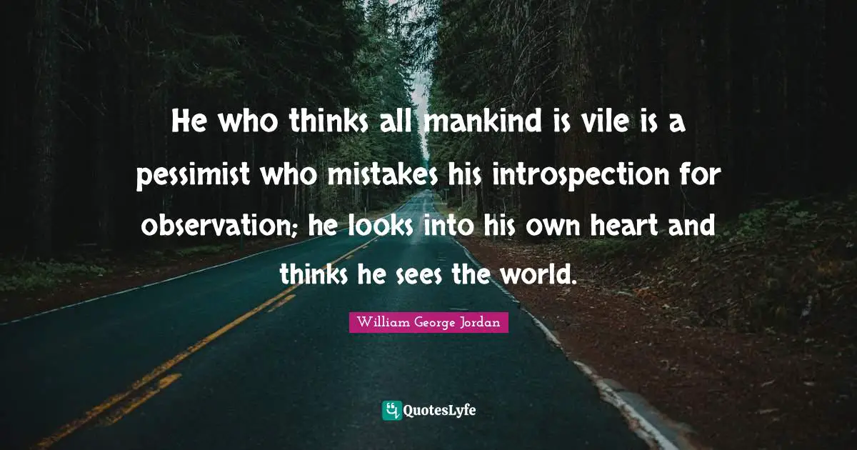 He who thinks all mankind is vile is a pessimist who mistakes his introspection for observation; he looks into his own heart and thinks he sees the world.