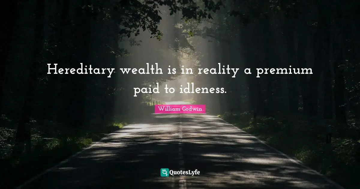Hereditary wealth is in reality a premium paid to idleness.