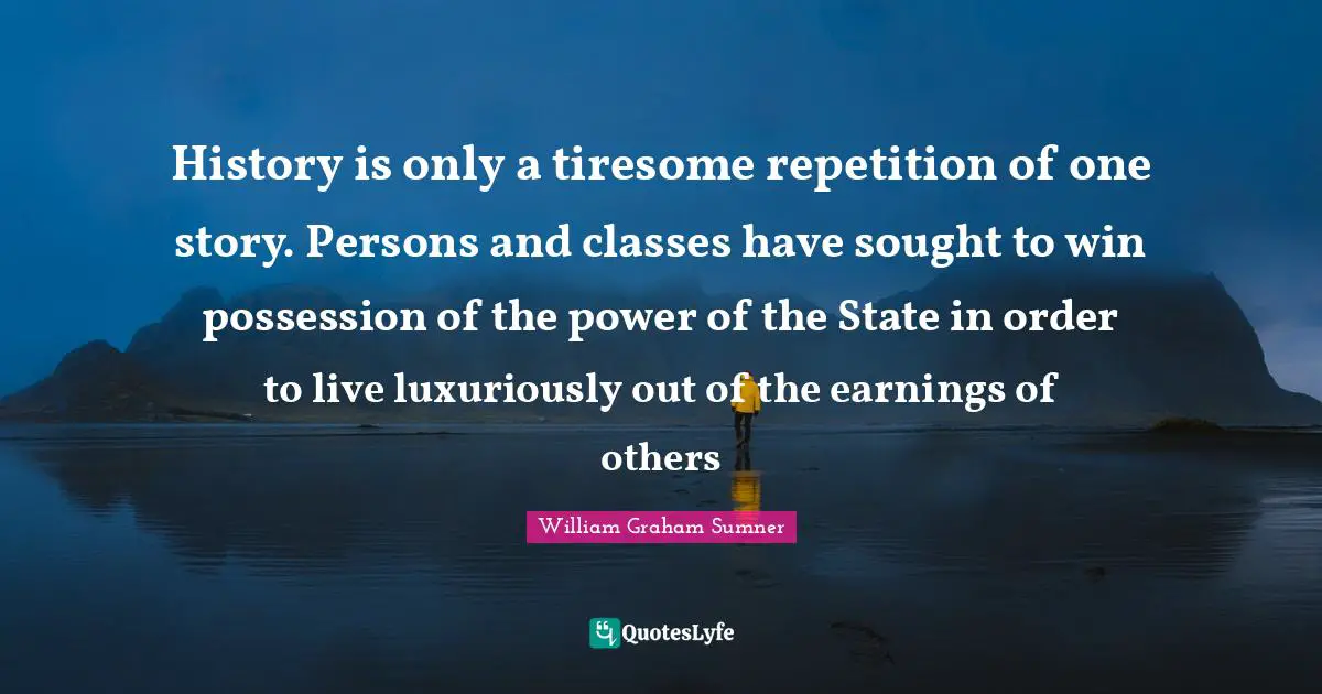 History is only a tiresome repetition of one story. Persons and classes have sought to win possession of the power of the State in order to live luxuriously out of the earnings of others