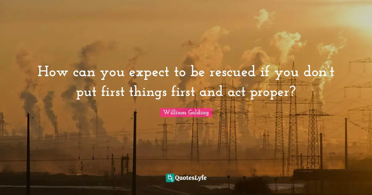 William Golding Quotes: "How can you expect to be rescued if you don’t put first things first and act proper?"
