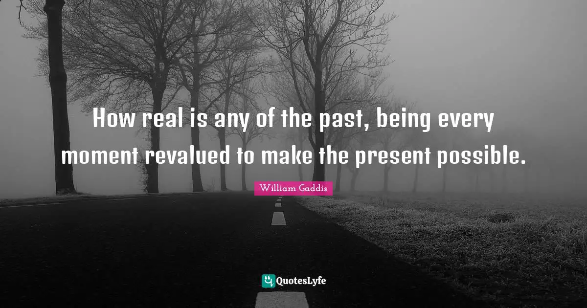 How real is any of the past, being every moment revalued to make the present possible.