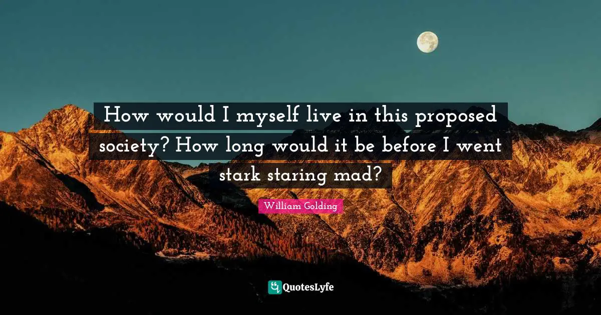 William Golding Quotes: "How would I myself live in this proposed society? How long would it be before I went stark staring mad?"