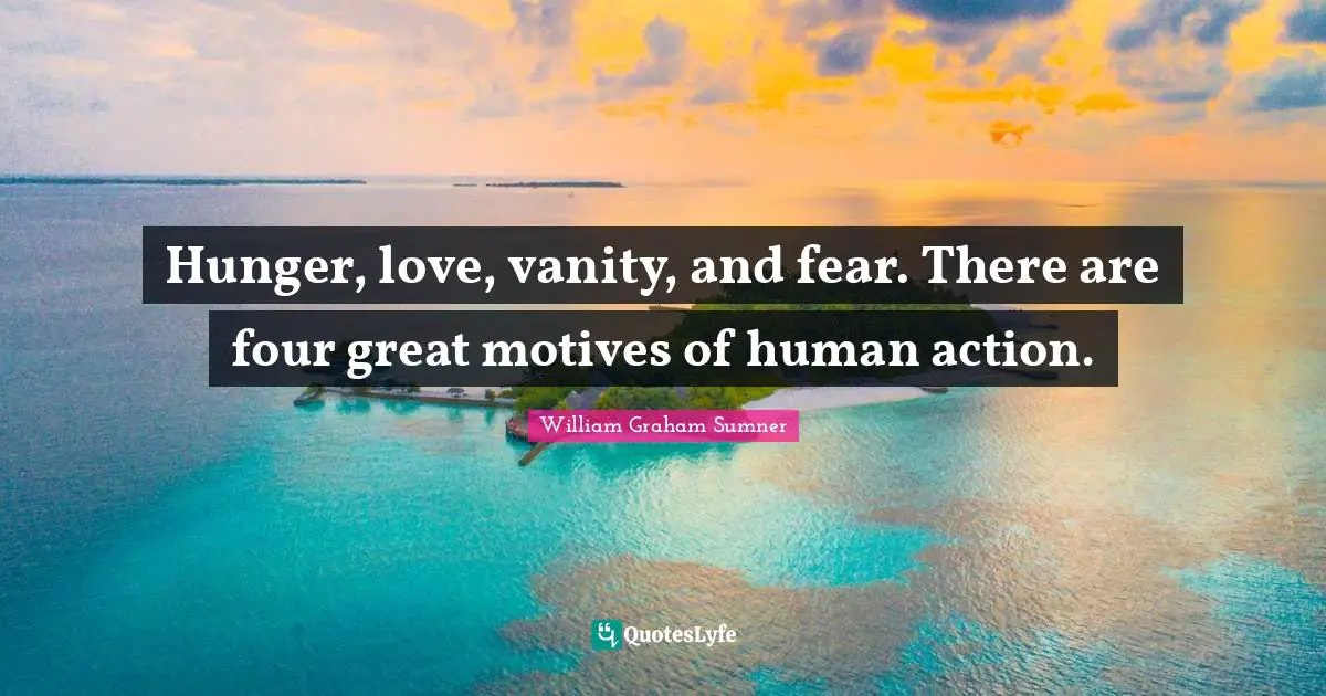 Hunger, love, vanity, and fear. There are four great motives of human action.