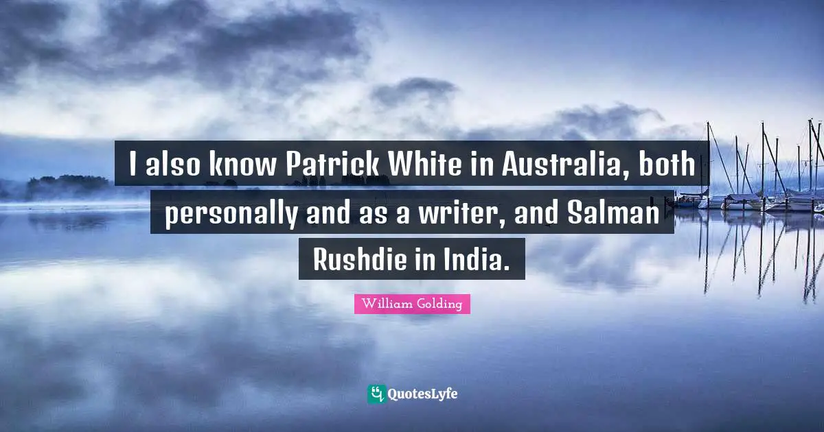 I also know Patrick White in Australia, both personally and as a writer, and Salman Rushdie in India.