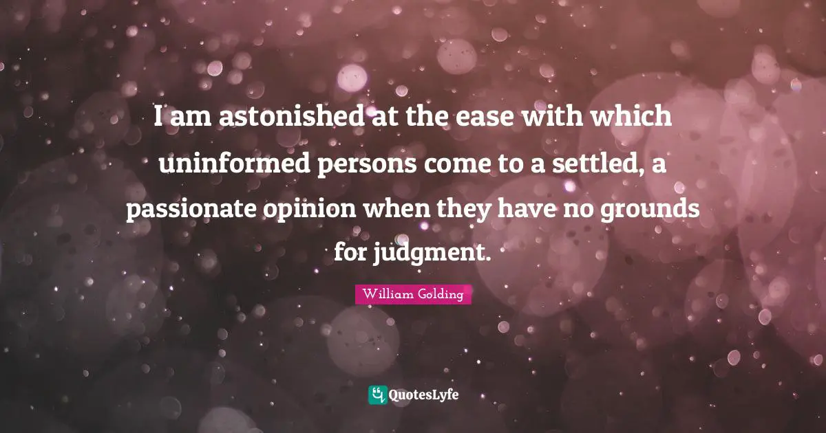 I am astonished at the ease with which uninformed persons come to a settled, a passionate opinion when they have no grounds for judgment.