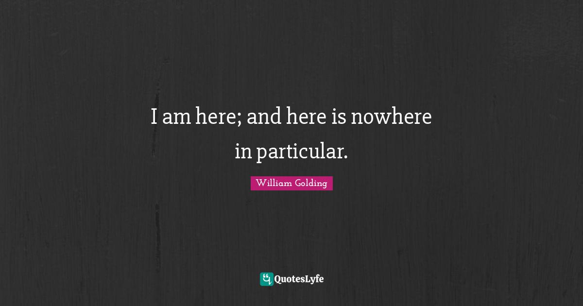 William Golding Quotes: "I am here; and here is nowhere in particular."