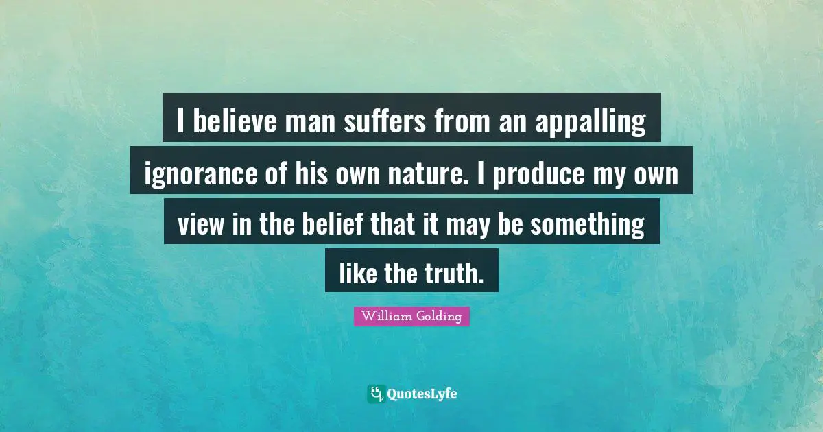 Belief Quotes: "I believe man suffers from an appalling ignorance of his own nature. I produce my own view in the belief that it may be something like the truth."