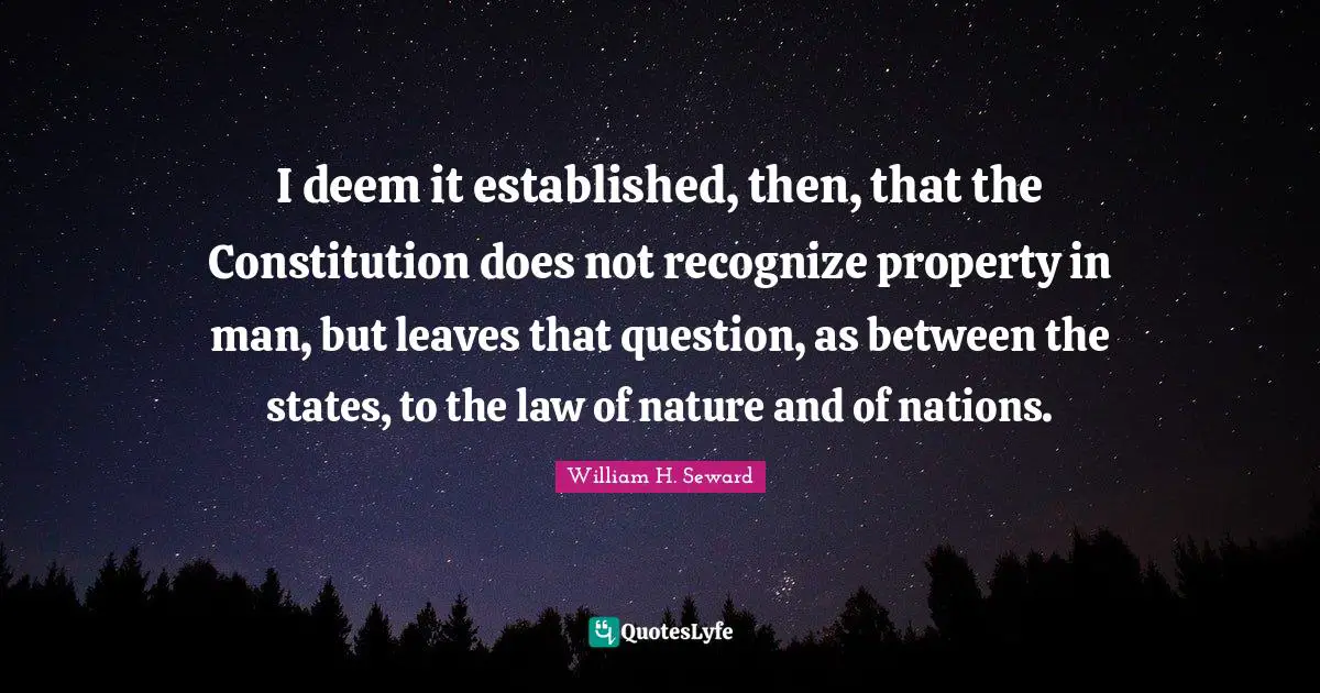 I deem it established, then, that the Constitution does not recognize property in man, but leaves that question, as between the states, to the law of nature and of nations.