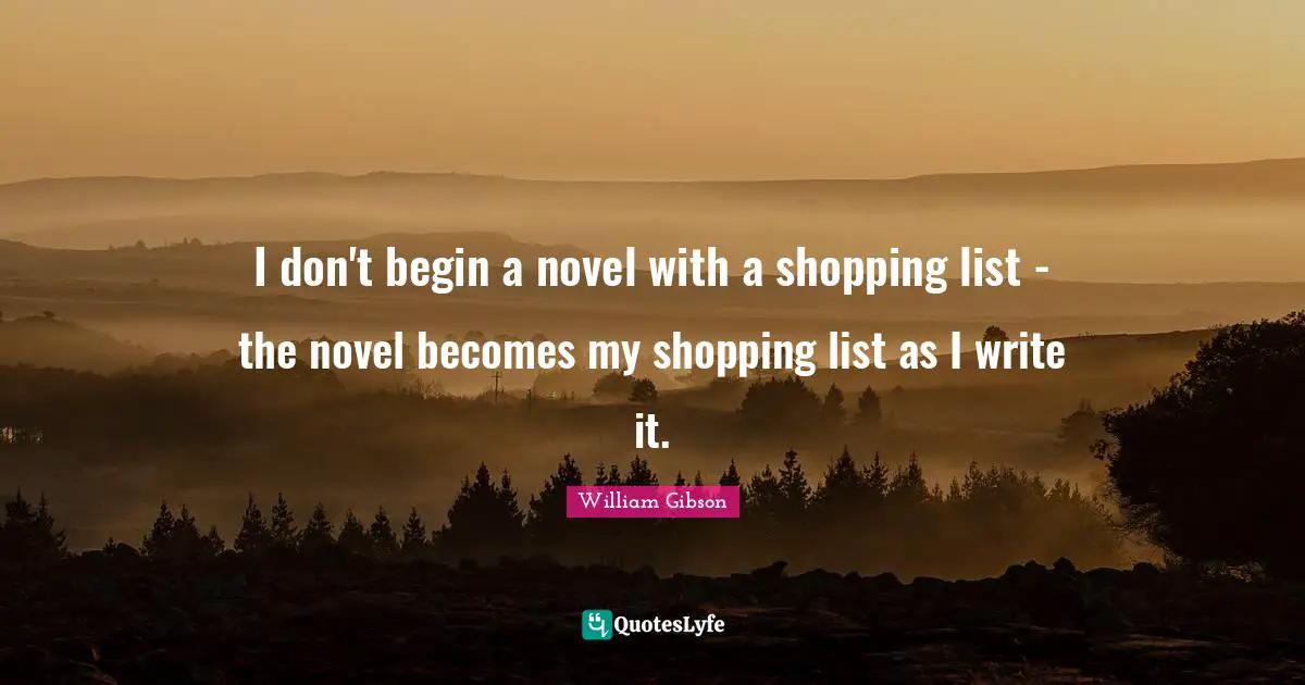 I don't begin a novel with a shopping list - the novel becomes my shopping list as I write it.