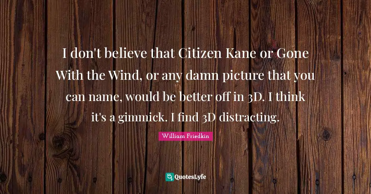 I don't believe that Citizen Kane or Gone With the Wind, or any damn picture that you can name, would be better off in 3D. I think it's a gimmick. I find 3D distracting.