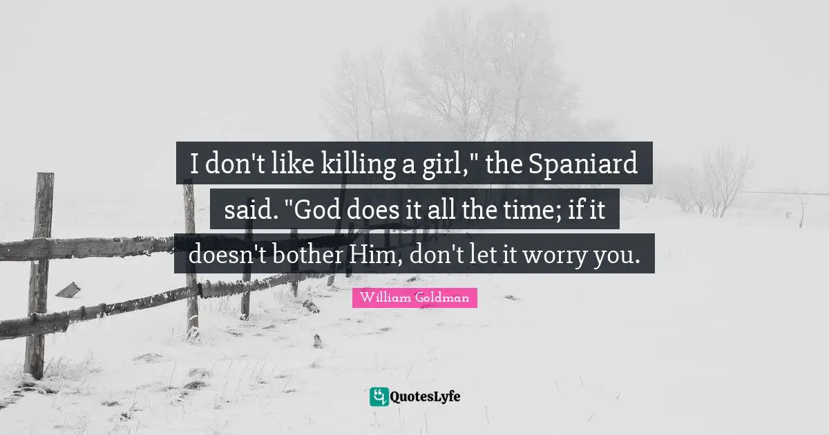 I don't like killing a girl," the Spaniard said. "God does it all the time; if it doesn't bother Him, don't let it worry you.