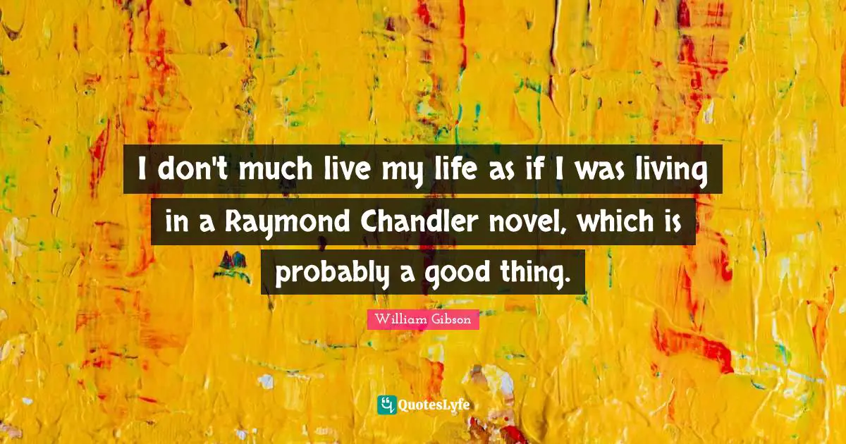 I don't much live my life as if I was living in a Raymond Chandler novel, which is probably a good thing.