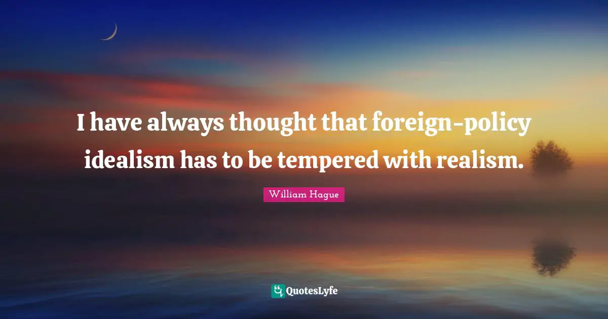I have always thought that foreign-policy idealism has to be tempered with realism.