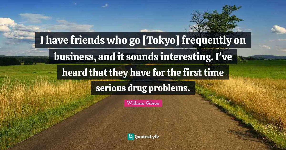 William Gibson Quotes: "I have friends who go [Tokyo] frequently on business, and it sounds interesting. I've heard that they have for the first time serious drug problems."